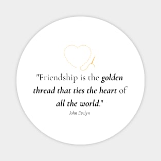 "Friendship is the golden thread that ties the heart of all the world." - John Evelyn Friendship Quote Magnet